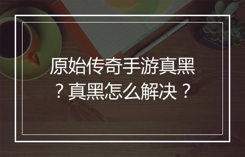 原始传奇手游真黑？真黑怎么解决？
