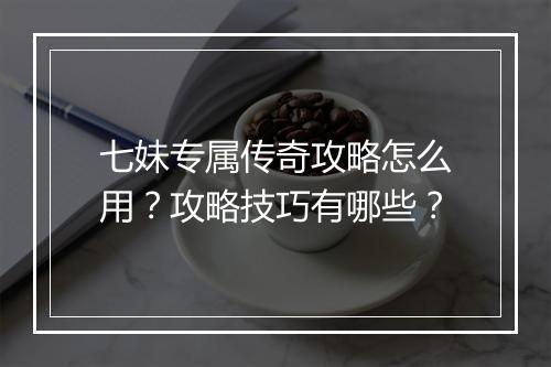 七妹专属传奇攻略怎么用？攻略技巧有哪些？