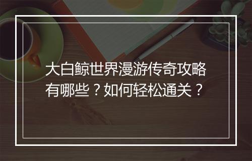 大白鲸世界漫游传奇攻略有哪些？如何轻松通关？