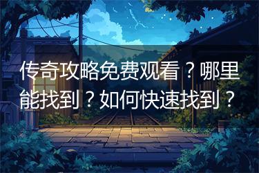 传奇攻略免费观看？哪里能找到？如何快速找到？