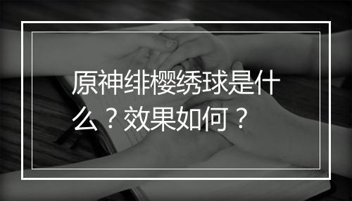 原神绯樱绣球是什么？效果如何？
