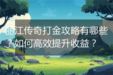 丽江传奇打金攻略有哪些？如何高效提升收益？