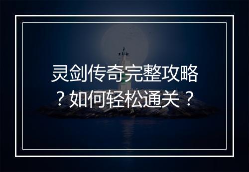 灵剑传奇完整攻略？如何轻松通关？
