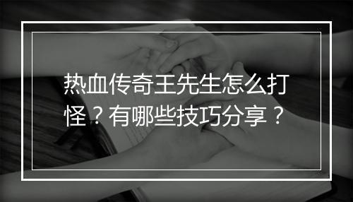 热血传奇王先生怎么打怪？有哪些技巧分享？