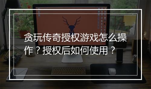 贪玩传奇授权游戏怎么操作？授权后如何使用？