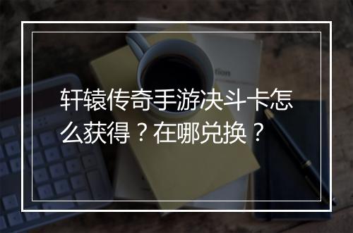 轩辕传奇手游决斗卡怎么获得？在哪兑换？