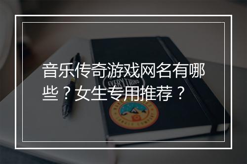 音乐传奇游戏网名有哪些？女生专用推荐？