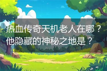 热血传奇天机老人在哪？他隐藏的神秘之地是？