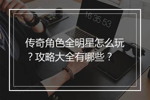 传奇角色全明星怎么玩？攻略大全有哪些？