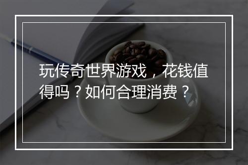 玩传奇世界游戏，花钱值得吗？如何合理消费？