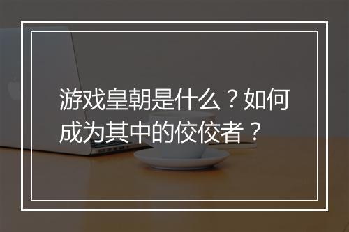 游戏皇朝是什么？如何成为其中的佼佼者？