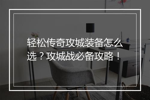 轻松传奇攻城装备怎么选？攻城战必备攻略！