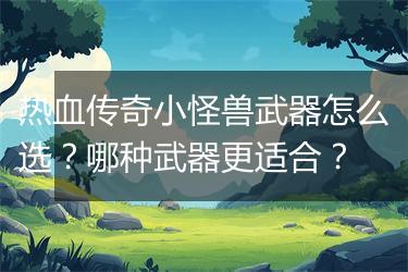 热血传奇小怪兽武器怎么选？哪种武器更适合？