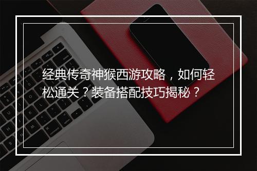 经典传奇神猴西游攻略，如何轻松通关？装备搭配技巧揭秘？