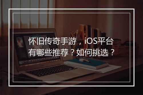 怀旧传奇手游，iOS平台有哪些推荐？如何挑选？