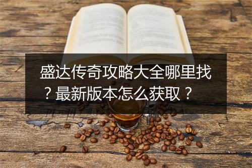 盛达传奇攻略大全哪里找？最新版本怎么获取？