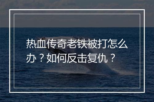 热血传奇老铁被打怎么办？如何反击复仇？