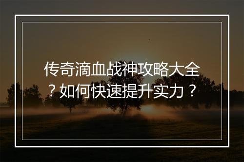 传奇滴血战神攻略大全？如何快速提升实力？
