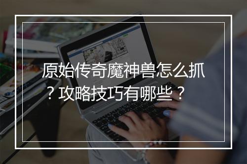 原始传奇魔神兽怎么抓？攻略技巧有哪些？