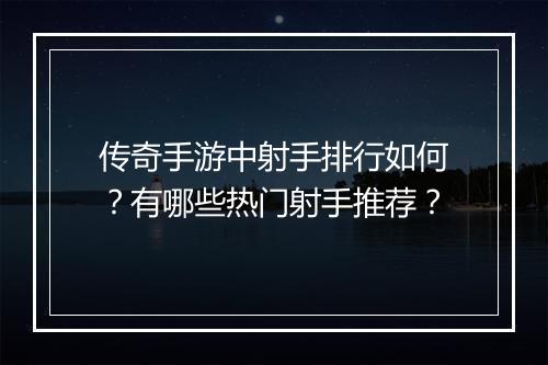 传奇手游中射手排行如何？有哪些热门射手推荐？