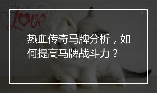 热血传奇马牌分析，如何提高马牌战斗力？