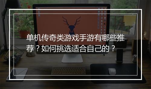 单机传奇类游戏手游有哪些推荐？如何挑选适合自己的？
