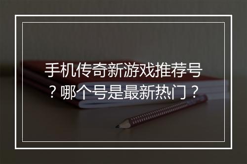 手机传奇新游戏推荐号？哪个号是最新热门？