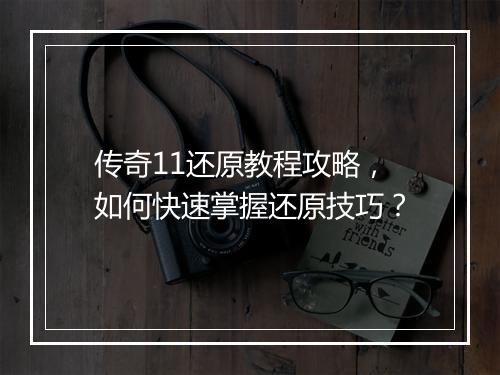 传奇11还原教程攻略，如何快速掌握还原技巧？
