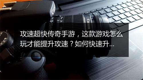 攻速超快传奇手游，这款游戏怎么玩才能提升攻速？如何快速升级？