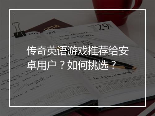 传奇英语游戏推荐给安卓用户？如何挑选？