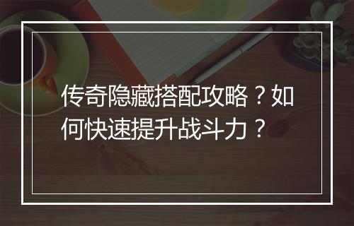 传奇隐藏搭配攻略？如何快速提升战斗力？