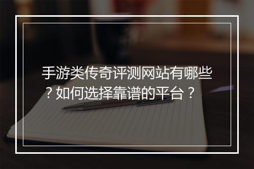 手游类传奇评测网站有哪些？如何选择靠谱的平台？