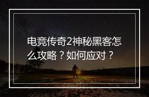 电竞传奇2神秘黑客怎么攻略？如何应对？