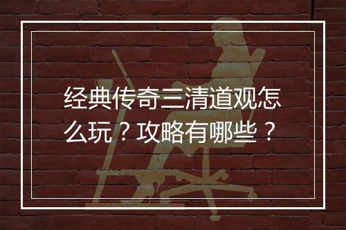 经典传奇三清道观怎么玩？攻略有哪些？