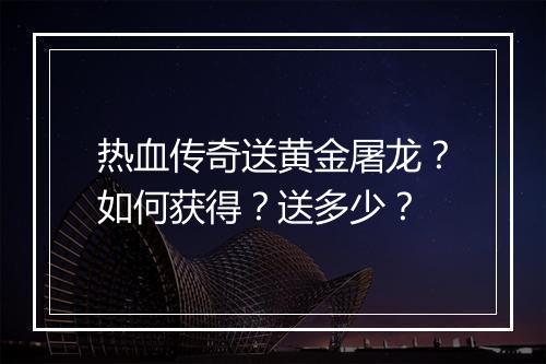 热血传奇送黄金屠龙？如何获得？送多少？