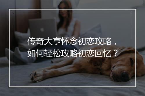 传奇大亨怀念初恋攻略，如何轻松攻略初恋回忆？