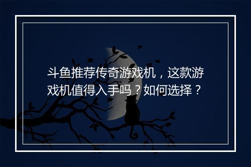 斗鱼推荐传奇游戏机，这款游戏机值得入手吗？如何选择？