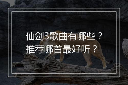 仙剑3歌曲有哪些？推荐哪首最好听？