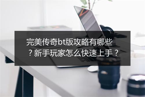 完美传奇bt版攻略有哪些？新手玩家怎么快速上手？