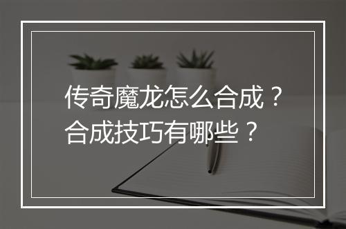 传奇魔龙怎么合成？合成技巧有哪些？