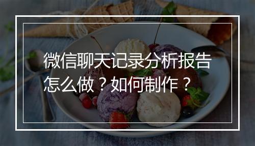 微信聊天记录分析报告怎么做？如何制作？