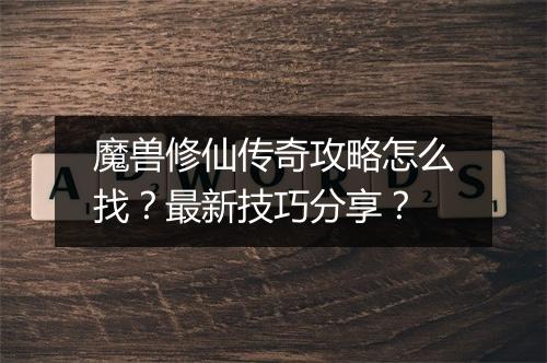 魔兽修仙传奇攻略怎么找？最新技巧分享？