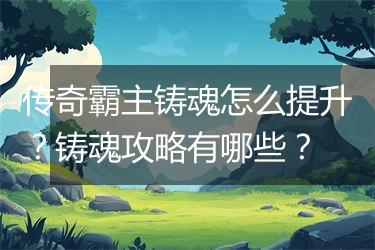 传奇霸主铸魂怎么提升？铸魂攻略有哪些？