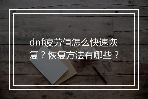 dnf疲劳值怎么快速恢复？恢复方法有哪些？