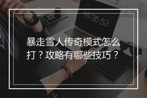 暴走雪人传奇模式怎么打？攻略有哪些技巧？