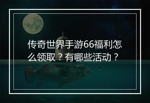 传奇世界手游66福利怎么领取？有哪些活动？