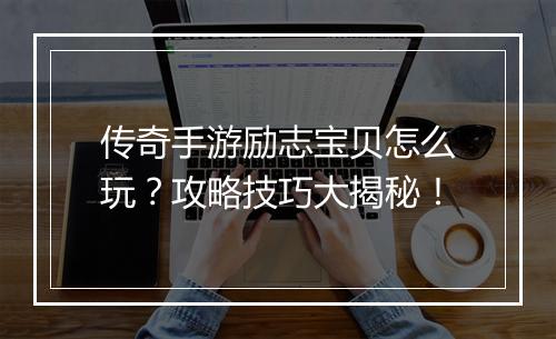 传奇手游励志宝贝怎么玩？攻略技巧大揭秘！