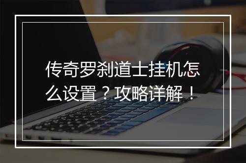 传奇罗刹道士挂机怎么设置？攻略详解！