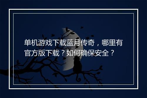 单机游戏下载蓝月传奇，哪里有官方版下载？如何确保安全？