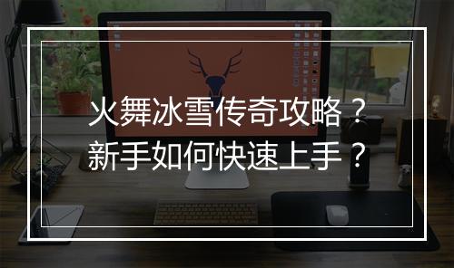 火舞冰雪传奇攻略？新手如何快速上手？
